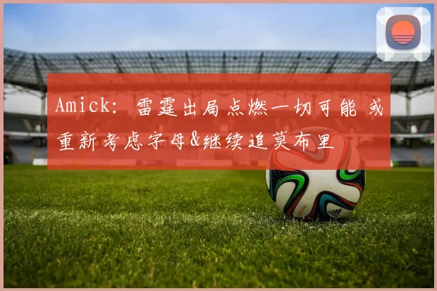 Amick：雷霆出局点燃一切可能 或重新考虑字母&继续追莫布里