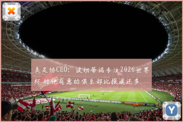 美足协CEO：波切蒂诺专注2026世界杯 对他有意的俱乐部比报道还多