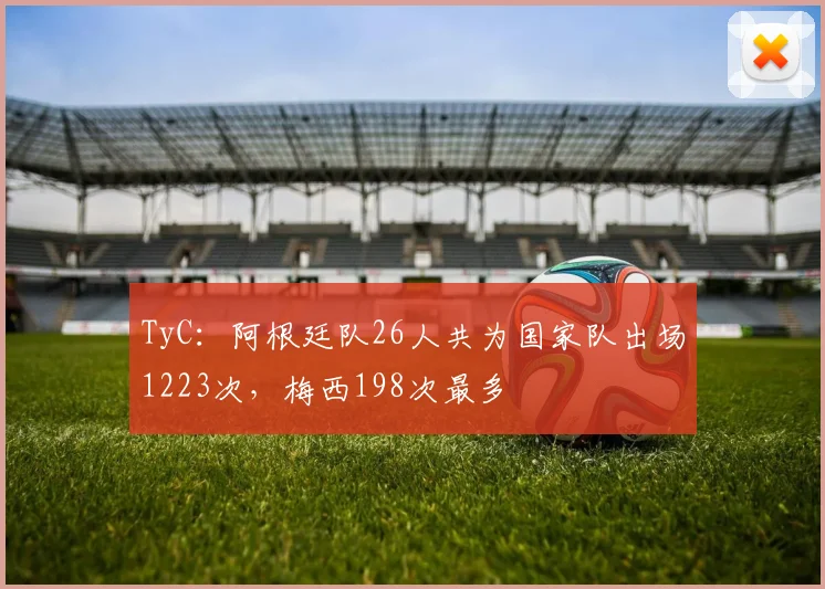 TyC：阿根廷队26人共为国家队出场1223次，梅西198次最多