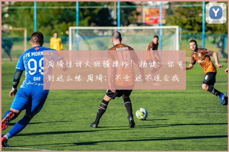 周琦惊讶文班骚操作！杨健：你可别这么练 周琦：不会 这不适合我