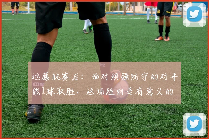 远藤航赛后：面对顽强防守的对手能1球取胜，这场胜利是有意义的