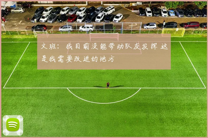 文班：我目前没能带动队友发挥 这是我需要改进的地方
